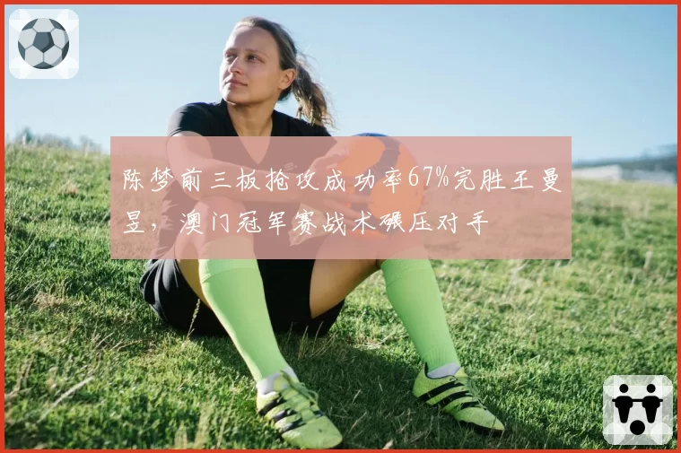 陈梦前三板抢攻成功率67%完胜王曼昱,澳门冠军赛战术碾压对手