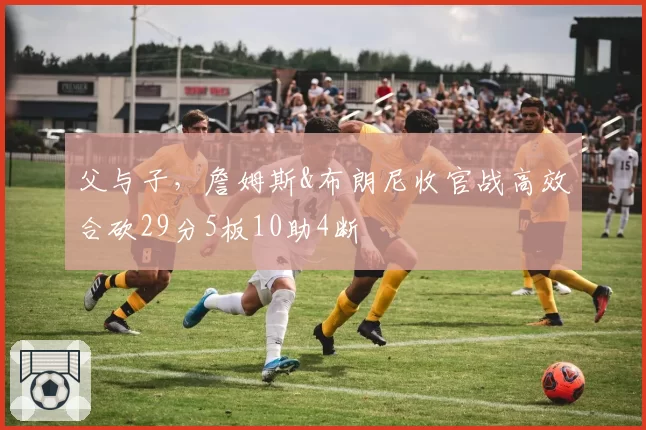 父与子，詹姆斯&布朗尼收官战高效合砍29分5板10助4断