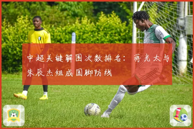 中超关键解围次数排名：蒋光太与朱辰杰组成国脚防线