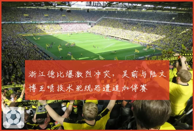 浙江德比爆激烈冲突，吴前与陆文博互喷技术犯规恐遭追加停赛