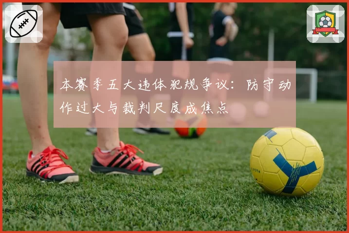 本赛季五大违体犯规争议：防守动作过大与裁判尺度成焦点