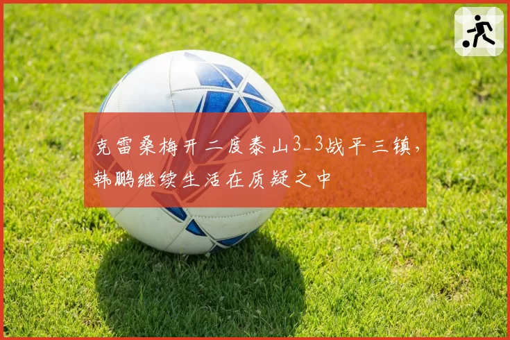 克雷桑梅开二度泰山3_3战平三镇，韩鹏继续生活在质疑之中