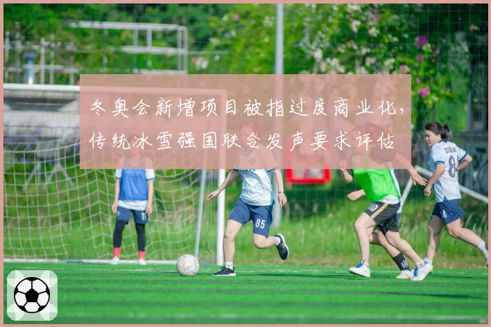 冬奥会新增项目被指过度商业化，传统冰雪强国联合发声要求评估