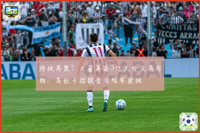 师徒再聚?火箭筹备3亿天价交易布朗,乌杜卡招揽昔日绿军爱徒