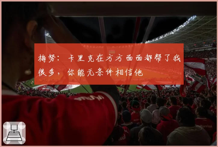 梅努:卡里克在方方面面都帮了我很多,你能无条件相信他