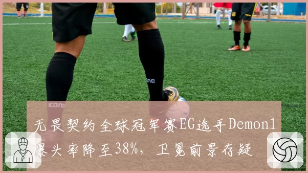 无畏契约全球冠军赛EG选手Demon1爆头率降至38%，卫冕前景存疑