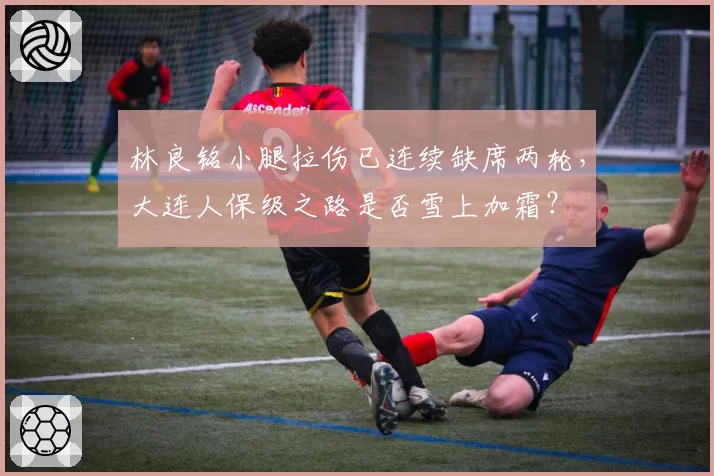 林良铭小腿拉伤已连续缺席两轮,大连人保级之路是否雪上加霜?