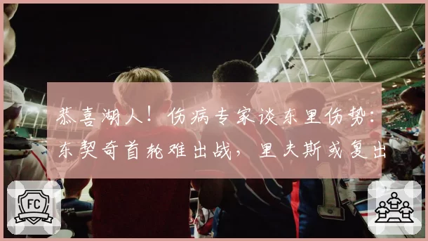 恭喜湖人！伤病专家谈东里伤势：东契奇首轮难出战，里夫斯或复出