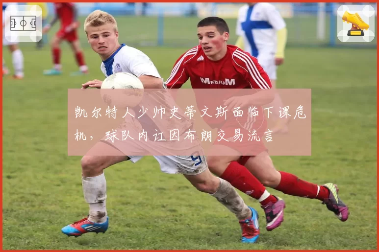 凯尔特人少帅史蒂文斯面临下课危机,球队内讧因布朗交易流言