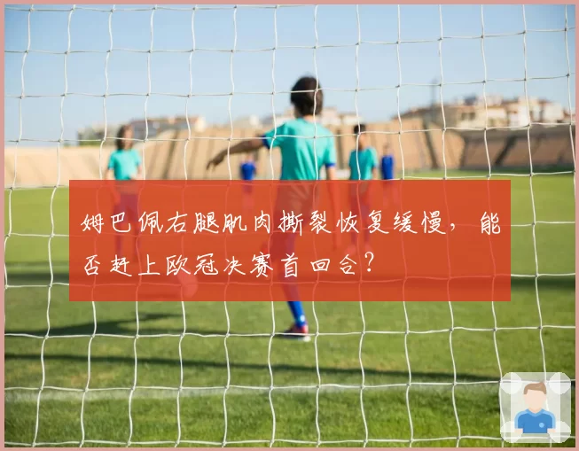 姆巴佩右腿肌肉撕裂恢复缓慢,能否赶上欧冠决赛首回合?