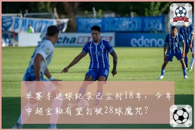 单赛季进球纪录已尘封18年,今年中超金靴有望打破28球魔咒?