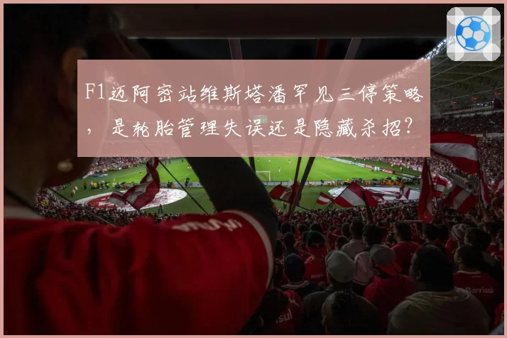 F1迈阿密站维斯塔潘罕见三停策略,是轮胎管理失误还是隐藏杀招?