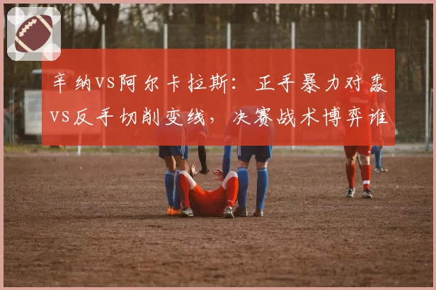 辛纳vs阿尔卡拉斯:正手暴力对轰vs反手切削变线,决赛战术博弈谁占优?