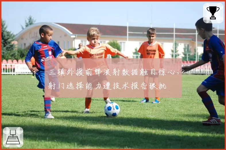 三镇外援前锋浪射数据触目惊心，射门选择能力遭技术报告狠批