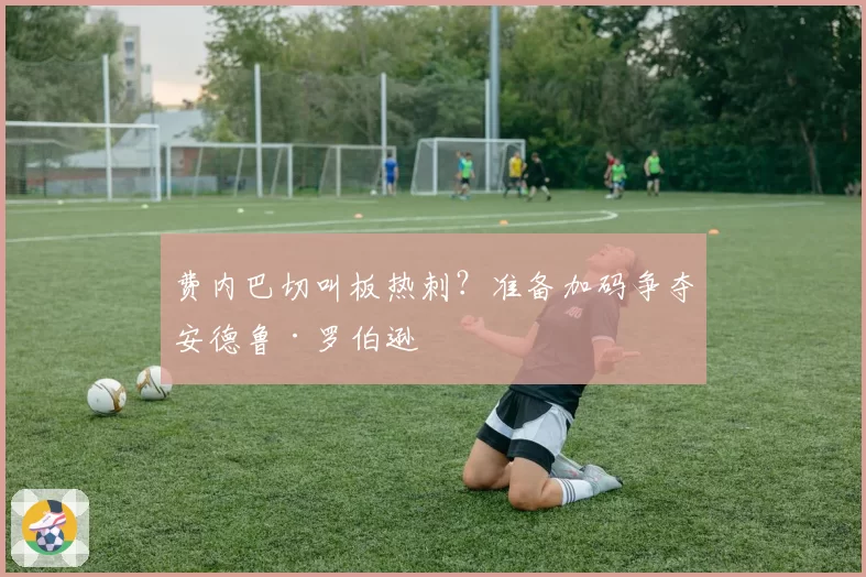 费内巴切叫板热刺?准备加码争夺安德鲁·罗伯逊