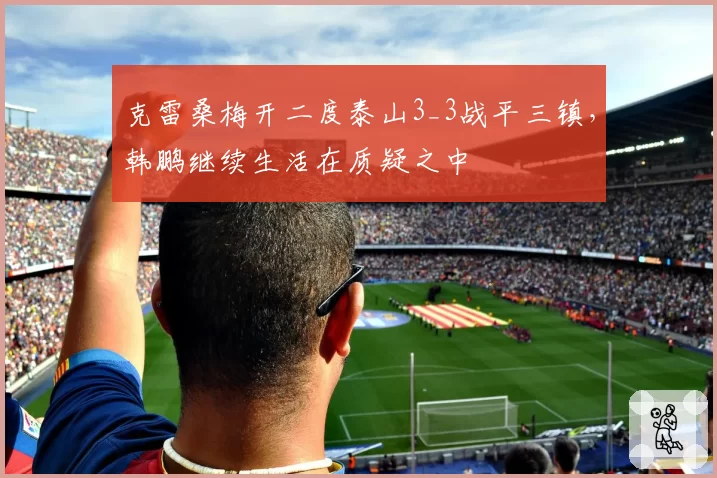 克雷桑梅开二度泰山3_3战平三镇，韩鹏继续生活在质疑之中