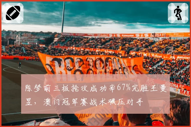 陈梦前三板抢攻成功率67%完胜王曼昱,澳门冠军赛战术碾压对手