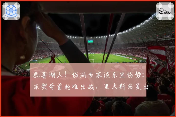 恭喜湖人！伤病专家谈东里伤势：东契奇首轮难出战，里夫斯或复出