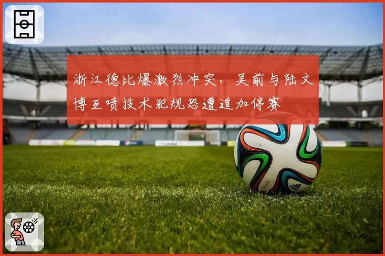 浙江德比爆激烈冲突,吴前与陆文博互喷技术犯规恐遭追加停赛