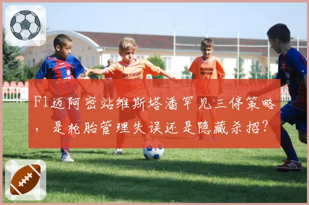 F1迈阿密站维斯塔潘罕见三停策略,是轮胎管理失误还是隐藏杀招?