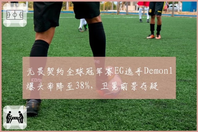 无畏契约全球冠军赛EG选手Demon1爆头率降至38%，卫冕前景存疑