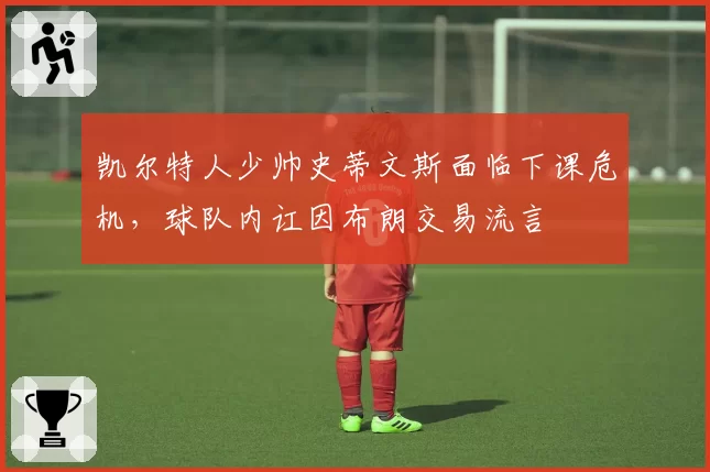 凯尔特人少帅史蒂文斯面临下课危机,球队内讧因布朗交易流言
