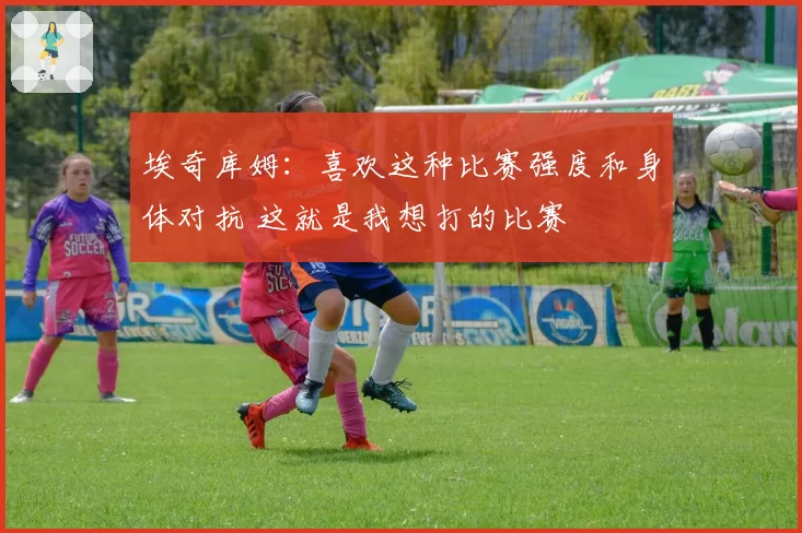 埃奇库姆：喜欢这种比赛强度和身体对抗 这就是我想打的比赛