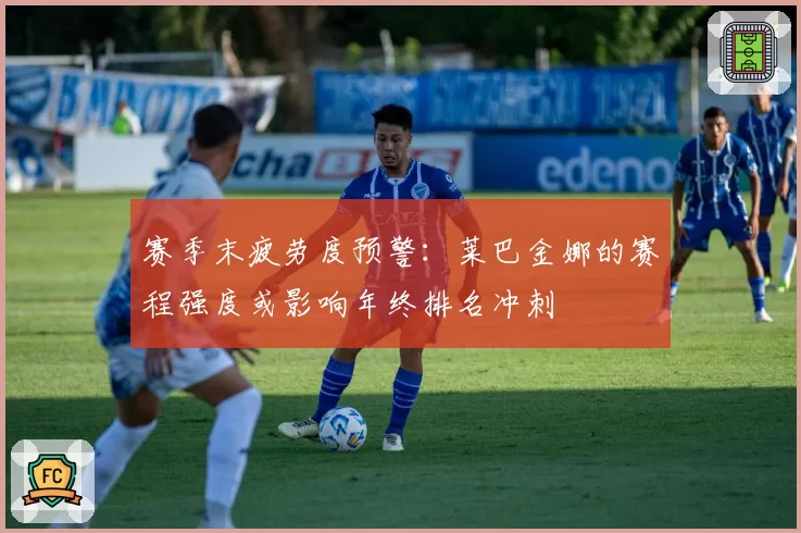 赛季末疲劳度预警：莱巴金娜的赛程强度或影响年终排名冲刺