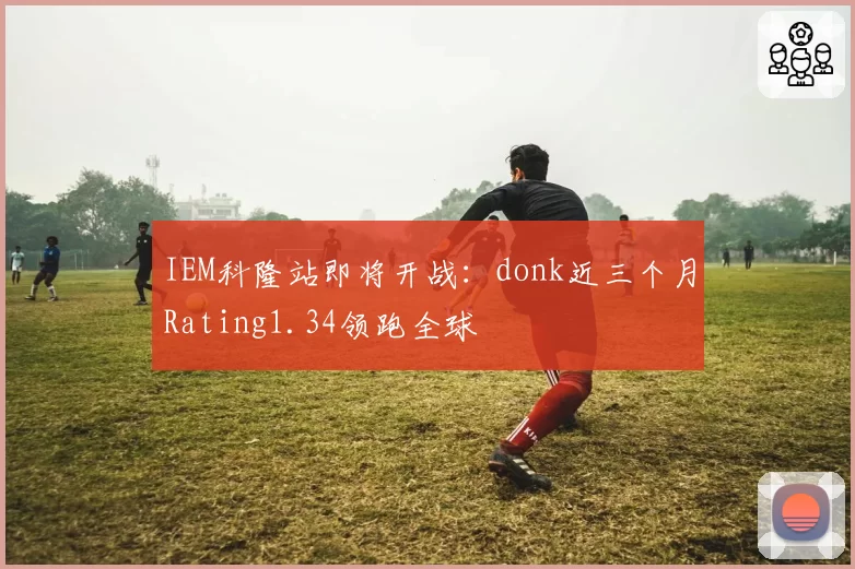 IEM科隆站即将开战：donk近三个月Rating1.34领跑全球